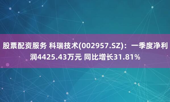 股票配资服务 科瑞技术(002957.SZ)：一季度净利润4425.43万元 同比增长31.81%