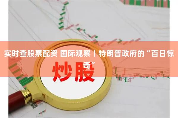 实时查股票配资 国际观察丨特朗普政府的“百日惊奇”