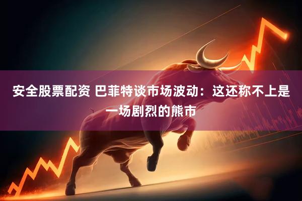 安全股票配资 巴菲特谈市场波动：这还称不上是一场剧烈的熊市