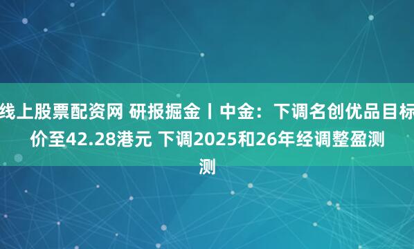 线上股票配资网 研报掘金丨中金：下调名创优品目标价至42.28港元 下调2025和26年经调整盈测