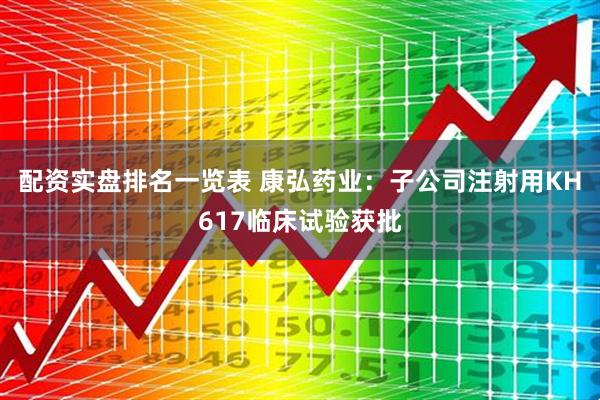 配资实盘排名一览表 康弘药业：子公司注射用KH617临床试验获批