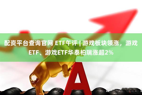 配资平台查询官网 ETF午评 | 游戏板块领涨，游戏ETF、游戏ETF华泰柏瑞涨超2%
