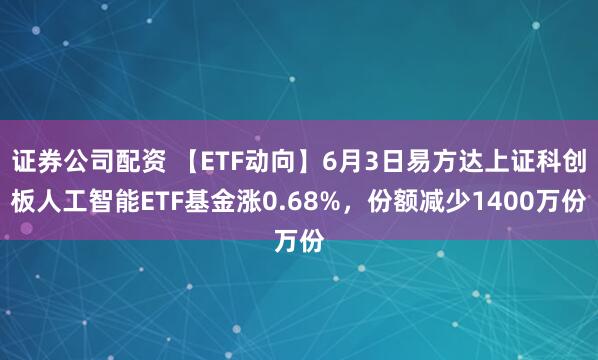 证券公司配资 【ETF动向】6月3日易方达上证科创板人工智能ETF基金涨0.68%，份额减少1400万份
