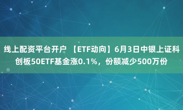 线上配资平台开户 【ETF动向】6月3日中银上证科创板50ETF基金涨0.1%，份额减少500万份