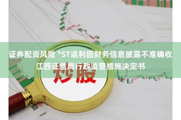 证券配资风险 *ST返利因财务信息披露不准确收江西证监局行政监管措施决定书