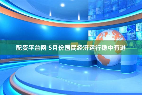 配资平台网 5月份国民经济运行稳中有进