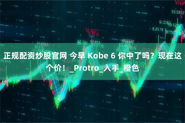正规配资炒股官网 今早 Kobe 6 你中了吗？现在这个价！_Protro_入手_橙色