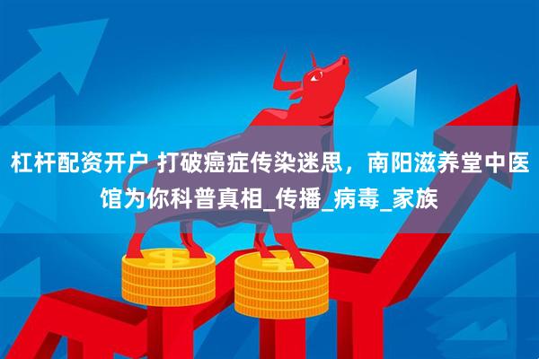 杠杆配资开户 打破癌症传染迷思，南阳滋养堂中医馆为你科普真相_传播_病毒_家族
