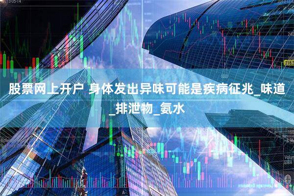 股票网上开户 身体发出异味可能是疾病征兆_味道_排泄物_氨水