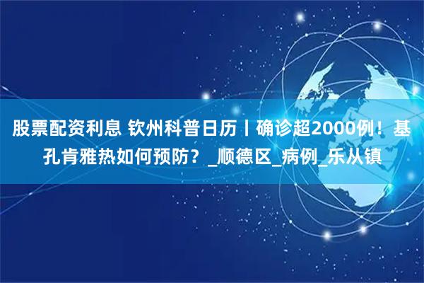 股票配资利息 钦州科普日历丨确诊超2000例！基孔肯雅热如何预防？_顺德区_病例_乐从镇