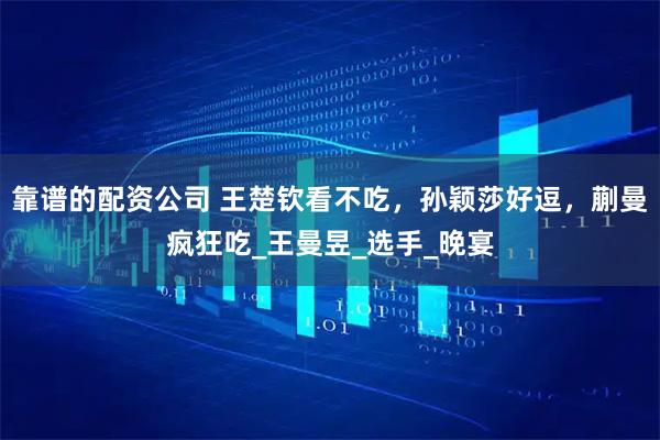 靠谱的配资公司 王楚钦看不吃，孙颖莎好逗，蒯曼疯狂吃_王曼昱_选手_晚宴