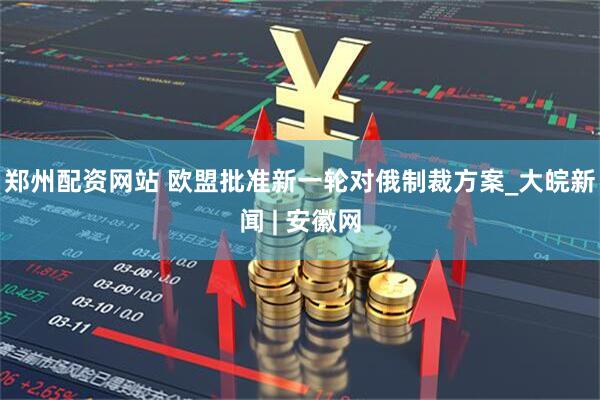 郑州配资网站 欧盟批准新一轮对俄制裁方案_大皖新闻 | 安徽网