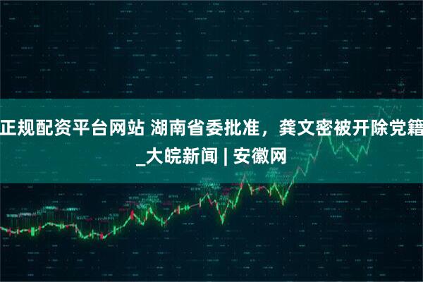 正规配资平台网站 湖南省委批准，龚文密被开除党籍_大皖新闻 | 安徽网