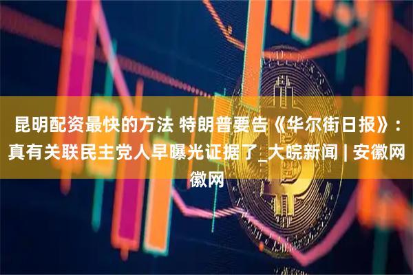 昆明配资最快的方法 特朗普要告《华尔街日报》：真有关联民主党人早曝光证据了_大皖新闻 | 安徽网