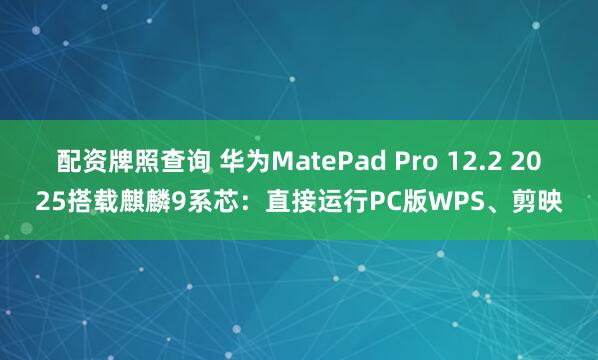 配资牌照查询 华为MatePad Pro 12.2 2025搭载麒麟9系芯：直接运行PC版WPS、剪映