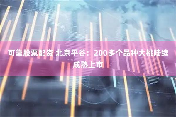 可靠股票配资 北京平谷：200多个品种大桃陆续成熟上市