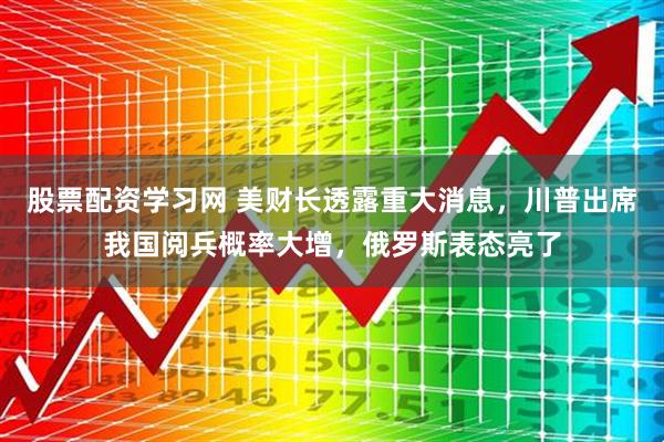 股票配资学习网 美财长透露重大消息，川普出席我国阅兵概率大增，俄罗斯表态亮了