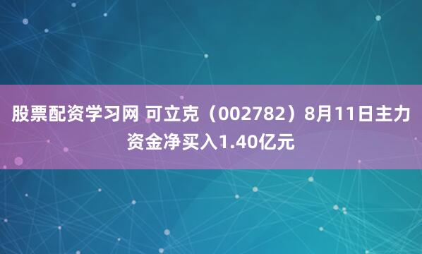 股票配资学习网 可立克（002782）8月11日主力资金净买入1.40亿元