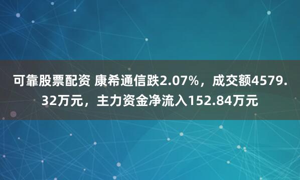可靠股票配资 康希通信跌2.07%，成交额4579.32万元，主力资金净流入152.84万元
