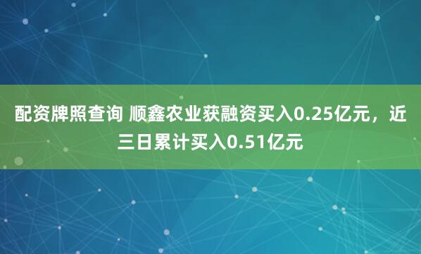 配资牌照查询 顺鑫农业获融资买入0.25亿元，近三日累计买入0.51亿元