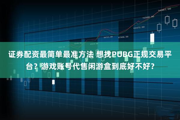 证券配资最简单最准方法 想找PUBG正规交易平台？游戏账号代售闲游盒到底好不好？