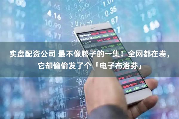 实盘配资公司 最不像腾子的一集！全网都在卷，它却偷偷发了个「电子布洛芬」