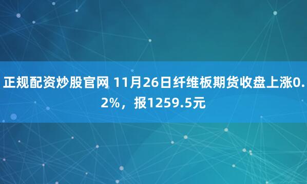 正规配资炒股官网 11月26日纤维板期货收盘上涨0.2%，报1259.5元