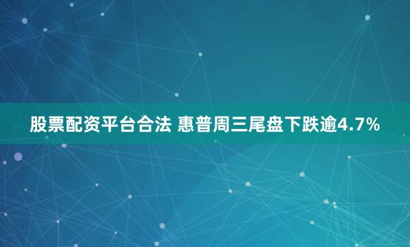 股票配资平台合法 惠普周三尾盘下跌逾4.7%