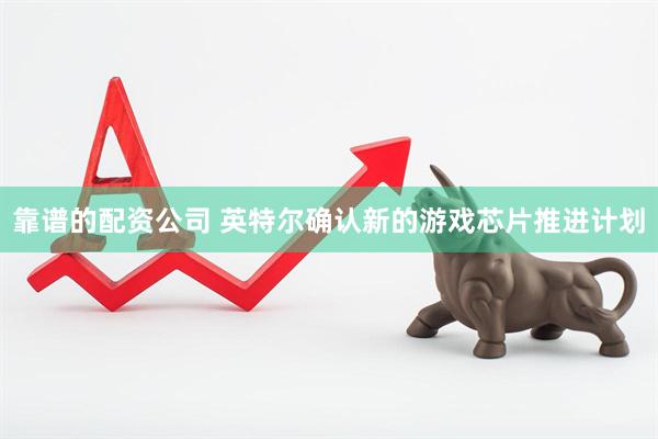 靠谱的配资公司 英特尔确认新的游戏芯片推进计划