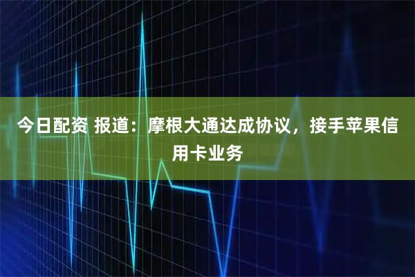 今日配资 报道：摩根大通达成协议，接手苹果信用卡业务