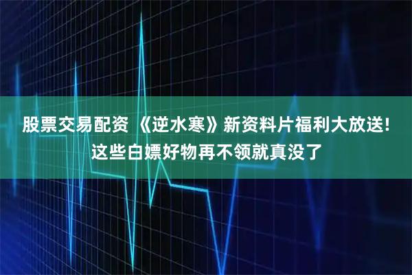 股票交易配资 《逆水寒》新资料片福利大放送!这些白嫖好物再不领就真没了
