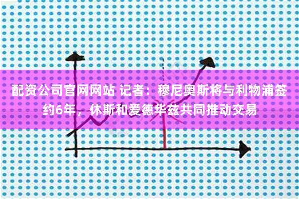 配资公司官网网站 记者：穆尼奥斯将与利物浦签约6年，休斯和爱德华兹共同推动交易