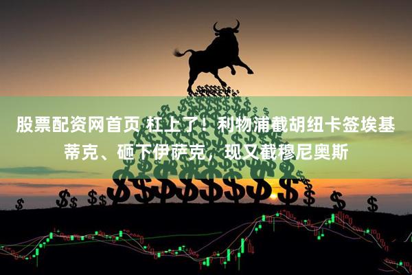 股票配资网首页 杠上了！利物浦截胡纽卡签埃基蒂克、砸下伊萨克，现又截穆尼奥斯
