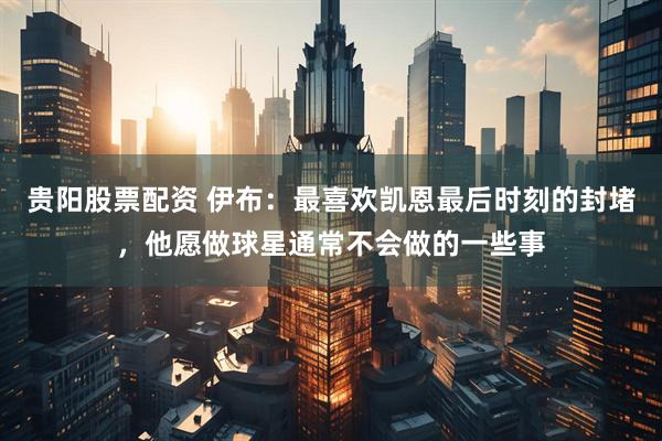 贵阳股票配资 伊布：最喜欢凯恩最后时刻的封堵，他愿做球星通常不会做的一些事