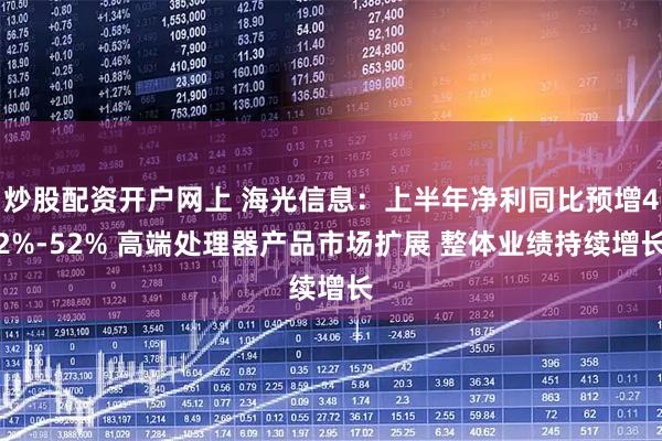 炒股配资开户网上 海光信息：上半年净利同比预增42%-52% 高端处理器产品市场扩展 整体业绩持续增长