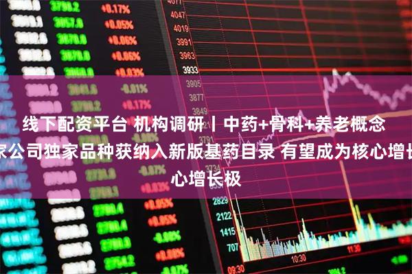 线下配资平台 机构调研丨中药+骨科+养老概念 这家公司独家品种获纳入新版基药目录 有望成为核心增长极