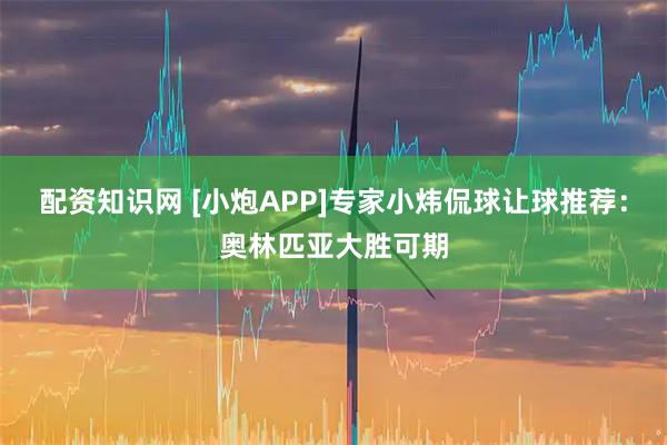 配资知识网 [小炮APP]专家小炜侃球让球推荐：奥林匹亚大胜可期