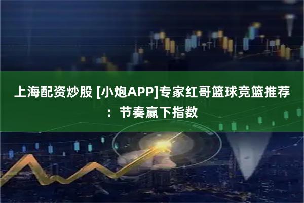 上海配资炒股 [小炮APP]专家红哥篮球竞篮推荐：节奏赢下指数