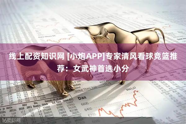 线上配资知识网 [小炮APP]专家清风看球竞篮推荐：女武神首选小分