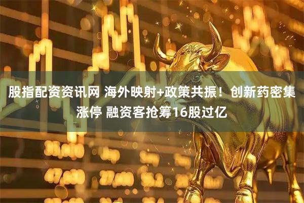 股指配资资讯网 海外映射+政策共振！创新药密集涨停 融资客抢筹16股过亿