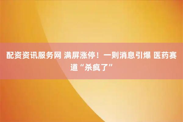 配资资讯服务网 满屏涨停！一则消息引爆 医药赛道“杀疯了”