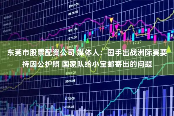 东莞市股票配资公司 媒体人：国手出战洲际赛要持因公护照 国家队给小宝邮寄出的问题